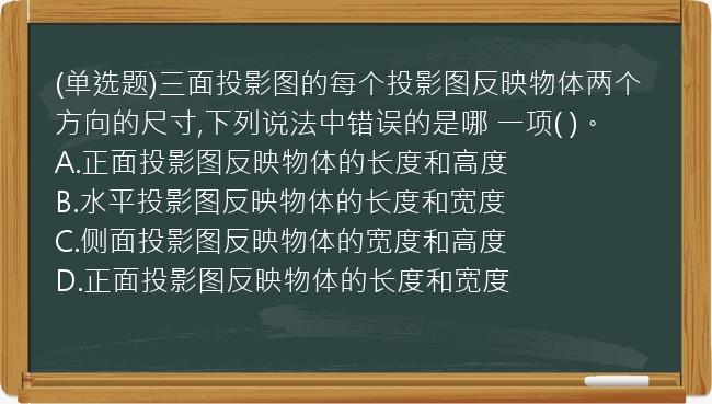 (单选题)三面投影图的每个投影图反映物体两个方向的尺寸,下列说法中错误的是哪