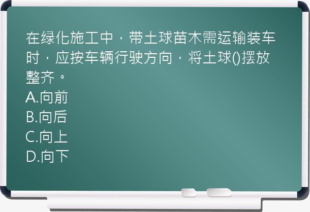 在绿化施工中，带土球苗木需运输装车时，应按车辆行驶方向，将土球()摆放整齐。