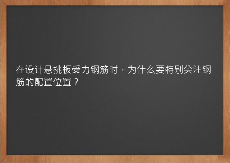 在设计悬挑板受力钢筋时，为什么要特别关注钢筋的配置位置？