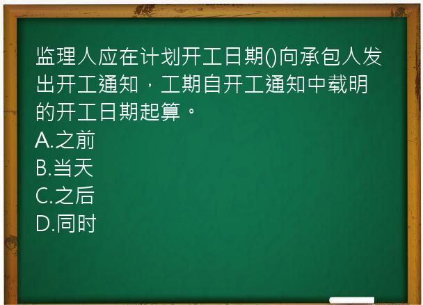 监理人应在计划开工日期()向承包人发出开工通知，工期自开工通知中载明的开工日期起算。