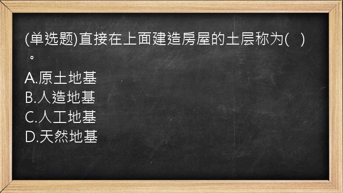 (单选题)直接在上面建造房屋的土层称为(