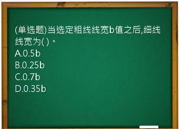 (单选题)当选定粗线线宽b值之后,细线线宽为(