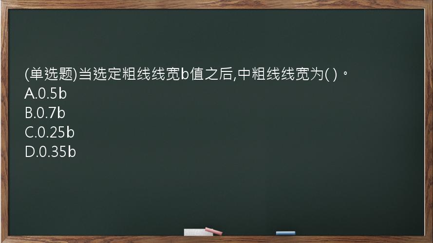 (单选题)当选定粗线线宽b值之后,中粗线线宽为(