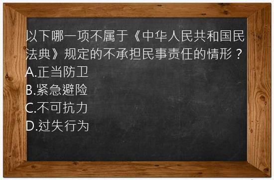 以下哪一项不属于《中华人民共和国民法典》规定的不承担民事责任的情形？