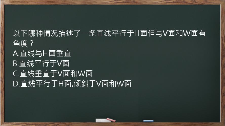 以下哪种情况描述了一条直线平行于H面但与V面和W面有角度？