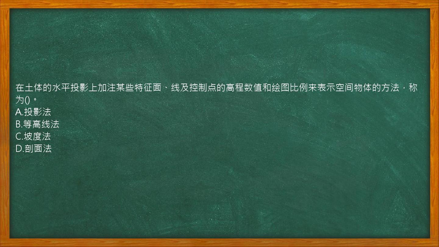 在土体的水平投影上加注某些特征面、线及控制点的高程数值和绘图比例来表示空间物体的方法，称为()。