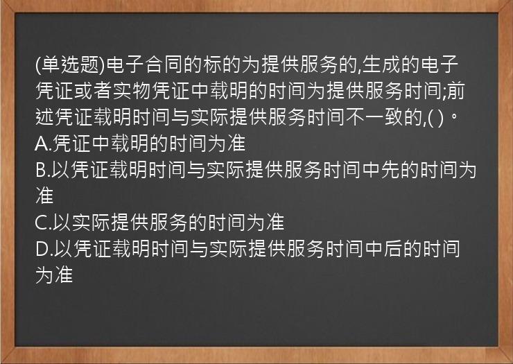 (单选题)电子合同的标的为提供服务的,生成的电子凭证或者实物凭证中载明的时间为提供服务时间;前述凭证载明时间与实际提供服务时间不一致的,(