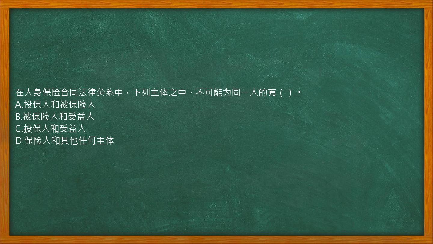 在人身保险合同法律关系中，下列主体之中，不可能为同一人的有（）。