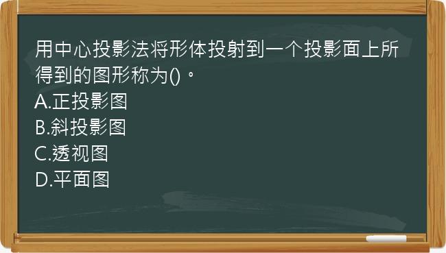 用中心投影法将形体投射到一个投影面上所得到的图形称为()。