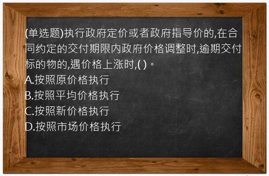 (单选题)执行政府定价或者政府指导价的,在合同约定的交付期限内政府价格调整时,逾期交付标的物的,遇价格上涨时,(