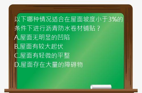 以下哪种情况适合在屋面坡度小于3%的条件下进行沥青防水卷材铺贴？