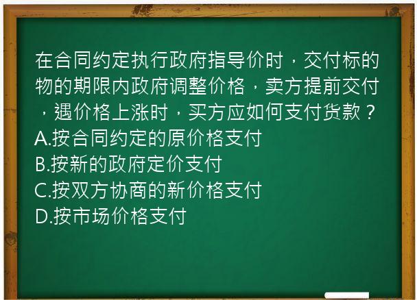 在合同约定执行政府指导价时，交付标的物的期限内政府调整价格，卖方提前交付，遇价格上涨时，买方应如何支付货款？