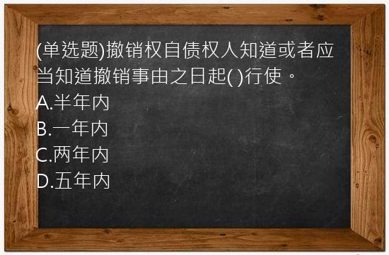 (单选题)撤销权自债权人知道或者应当知道撤销事由之日起(