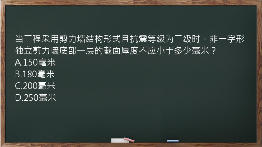 当工程采用剪力墙结构形式且抗震等级为二级时，非一字形独立剪力墙底部一层的截面厚度不应小于多少毫米？