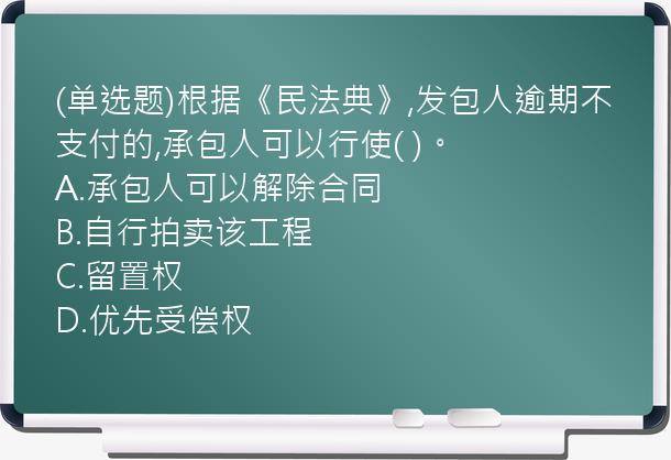 (单选题)根据《民法典》,发包人逾期不支付的,承包人可以行使(