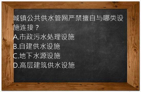 城镇公共供水管网严禁擅自与哪类设施连接？