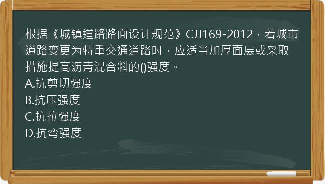 根据《城镇道路路面设计规范》CJJ169-2012，若城市道路变更为特重交通道路时，应适当加厚面层或采取措施提高沥青混合料的()强度。