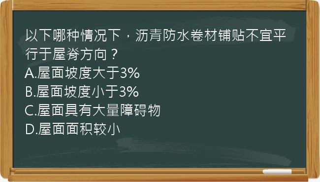 以下哪种情况下，沥青防水卷材铺贴不宜平行于屋脊方向？