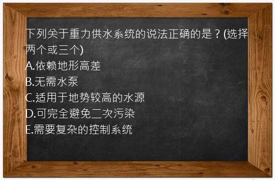 下列关于重力供水系统的说法正确的是？(选择两个或三个)