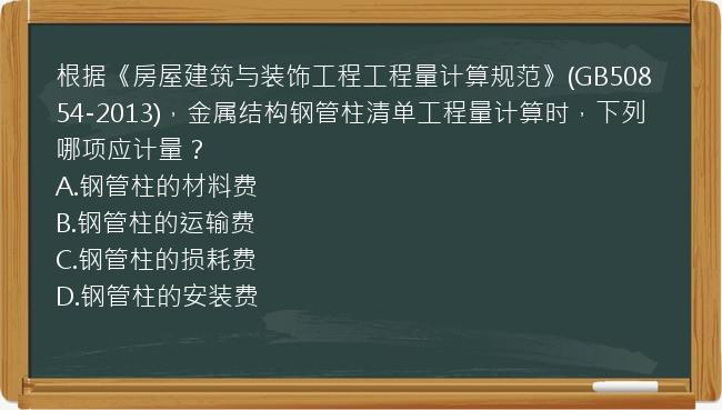 根据《房屋建筑与装饰工程工程量计算规范》(GB50854-2013)，金属结构钢管柱清单工程量计算时，下列哪项应计量？