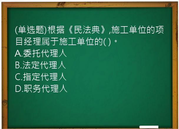 (单选题)根据《民法典》,施工单位的项目经理属于施工单位的(