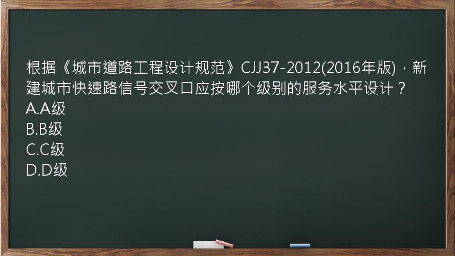 根据《城市道路工程设计规范》CJJ37-2012(2016年版)，新建城市快速路信号交叉口应按哪个级别的服务水平设计？