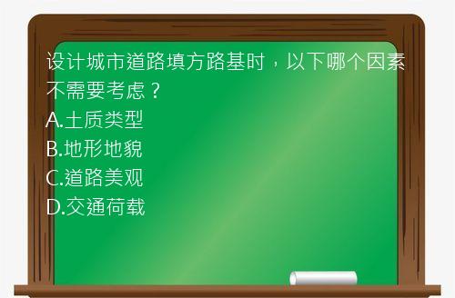 设计城市道路填方路基时，以下哪个因素不需要考虑？