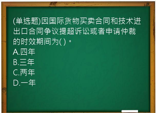 (单选题)因国际货物买卖合同和技术进出口合同争议提超诉讼或者申请仲裁的时效期间为(