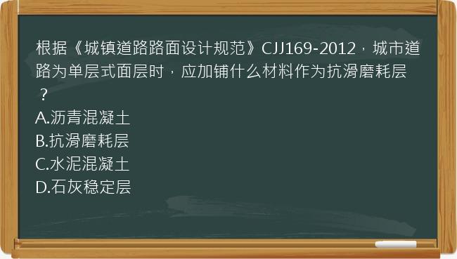 根据《城镇道路路面设计规范》CJJ169-2012，城市道路为单层式面层时，应加铺什么材料作为抗滑磨耗层？