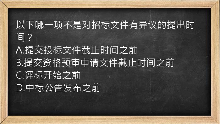 以下哪一项不是对招标文件有异议的提出时间？