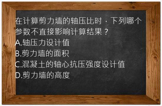 在计算剪力墙的轴压比时，下列哪个参数不直接影响计算结果？