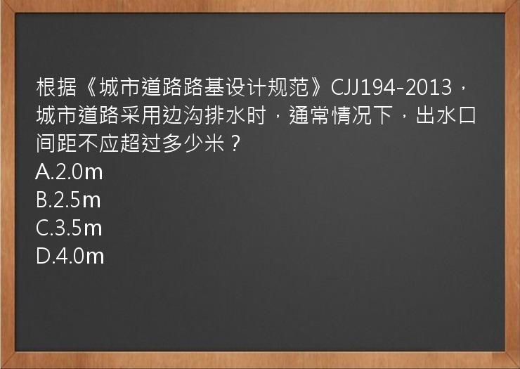 根据《城市道路路基设计规范》CJJ194-2013，城市道路采用边沟排水时，通常情况下，出水口间距不应超过多少米？