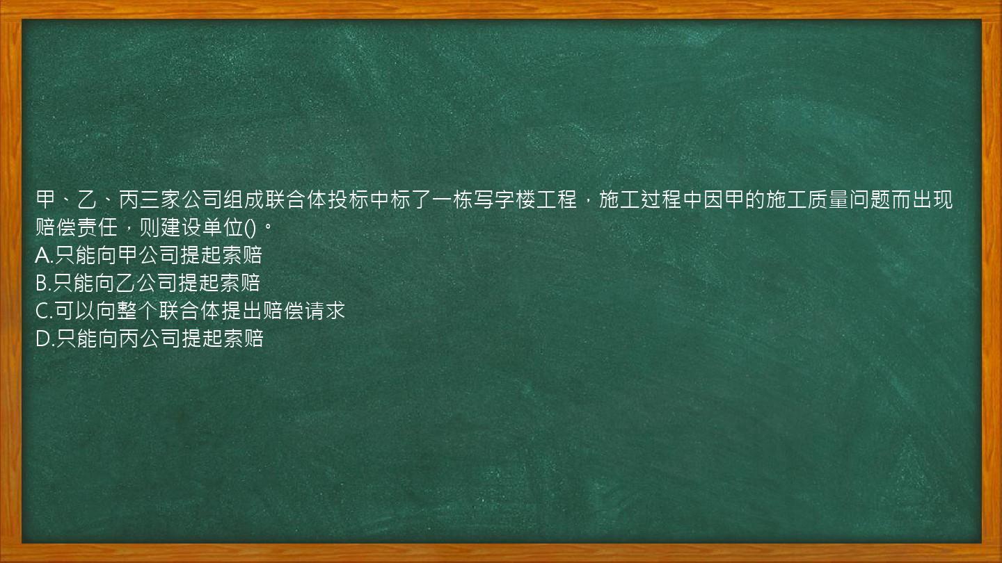 甲、乙、丙三家公司组成联合体投标中标了一栋写字楼工程，施工过程中因甲的施工质量问题而出现赔偿责任，则建设单位()。