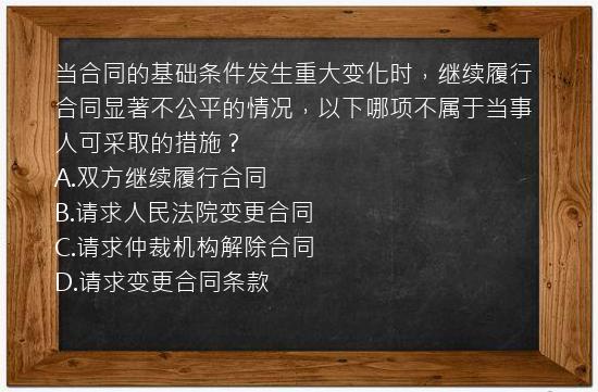 当合同的基础条件发生重大变化时，继续履行合同显著不公平的情况，以下哪项不属于当事人可采取的措施？