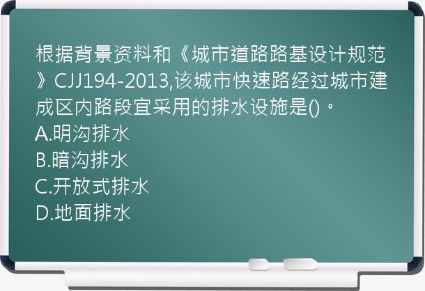 根据背景资料和《城市道路路基设计规范》CJJ194-2013,该城市快速路经过城市建成区内路段宜采用的排水设施是()。