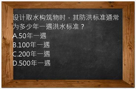 设计取水构筑物时，其防洪标准通常为多少年一遇洪水标准？