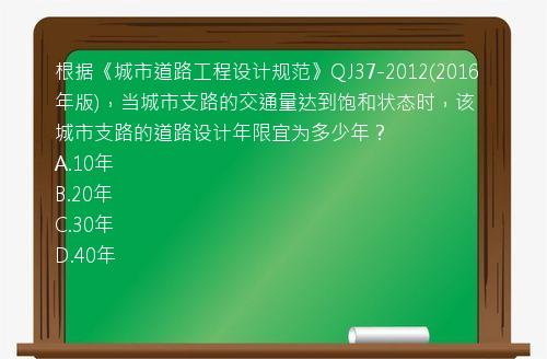 根据《城市道路工程设计规范》QJ37-2012(2016年版)，当城市支路的交通量达到饱和状态时，该城市支路的道路设计年限宜为多少年？