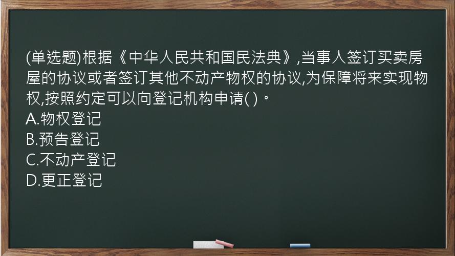 (单选题)根据《中华人民共和国民法典》,当事人签订买卖房屋的协议或者签订其他不动产物权的协议,为保障将来实现物权,按照约定可以向登记机构申请(