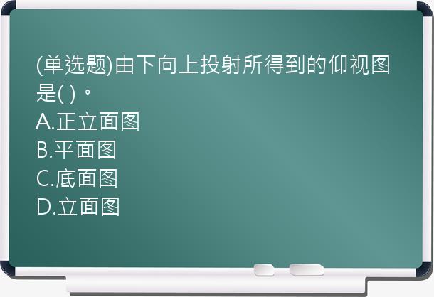 (单选题)由下向上投射所得到的仰视图是(