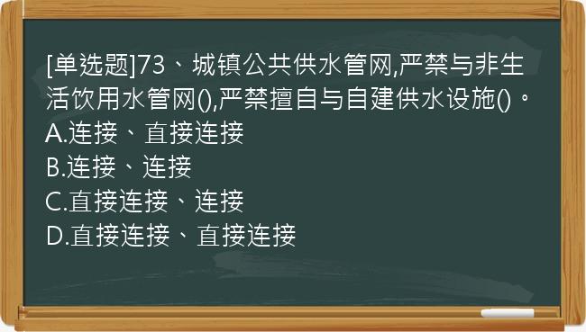 [单选题]73、城镇公共供水管网,严禁与非生活饮用水管网(),严禁擅自与自建供水设施()。