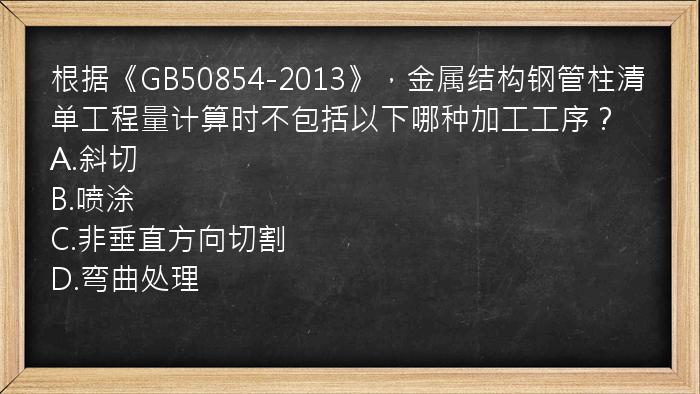 根据《GB50854-2013》，金属结构钢管柱清单工程量计算时不包括以下哪种加工工序？