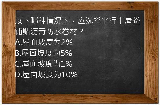 以下哪种情况下，应选择平行于屋脊铺贴沥青防水卷材？