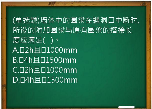 (单选题)墙体中的圈梁在遇洞口中断时,所设的附加圈梁与原有圈梁的搭接长度应满足(