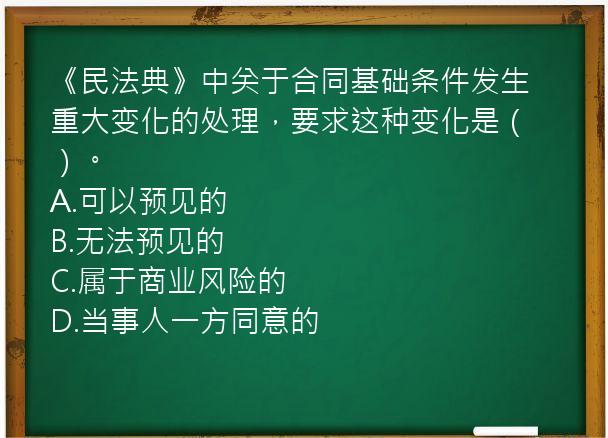 《民法典》中关于合同基础条件发生重大变化的处理，要求这种变化是（）。