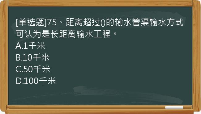 [单选题]75、距离超过()的输水管渠输水方式可认为是长距离输水工程。