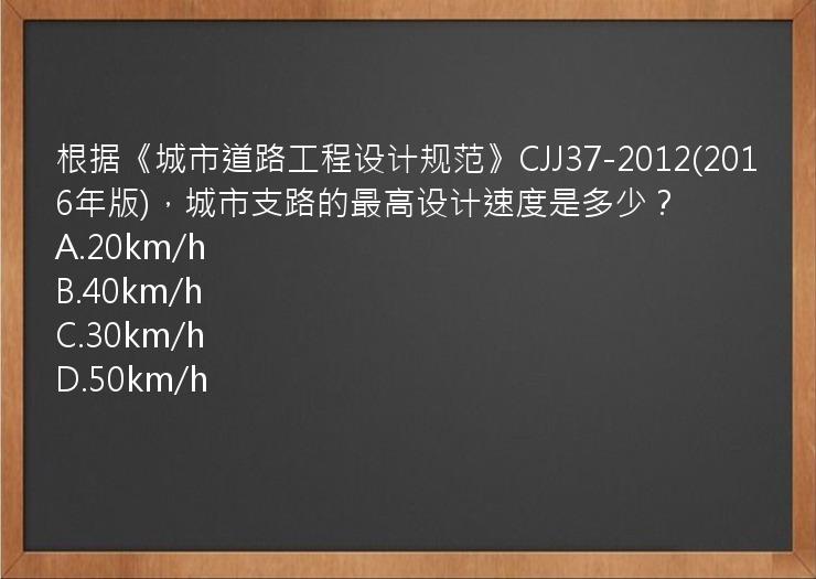 根据《城市道路工程设计规范》CJJ37-2012(2016年版)，城市支路的最高设计速度是多少？