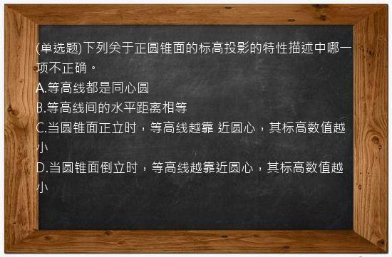 (单选题)下列关于正圆锥面的标高投影的特性描述中哪一项不正确。