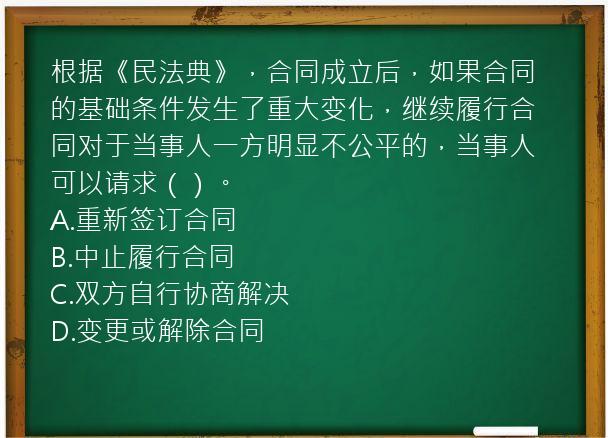 根据《民法典》，合同成立后，如果合同的基础条件发生了重大变化，继续履行合同对于当事人一方明显不公平的，当事人可以请求（）。