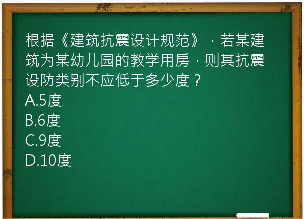 根据《建筑抗震设计规范》，若某建筑为某幼儿园的教学用房，则其抗震设防类别不应低于多少度？