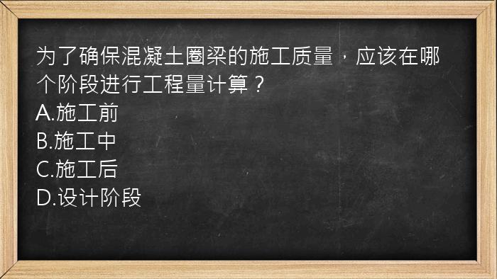 为了确保混凝土圈梁的施工质量，应该在哪个阶段进行工程量计算？